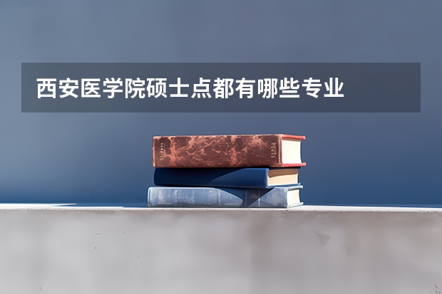 西安医学院硕士点都有哪些专业