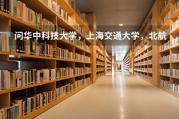 问华中科技大学，上海交通大学，北航，哪个学校的机械专业研究生好