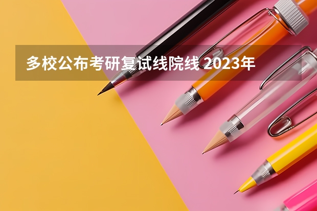 多校公布考研复试线院线 2023年多所高校公布考研复试分数线!