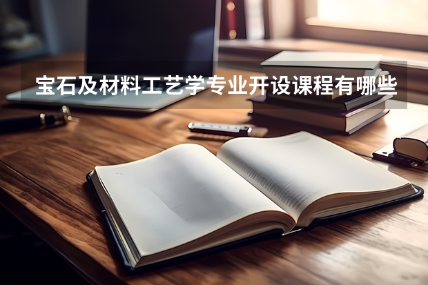 宝石及材料工艺学专业开设课程有哪些 考研方向是什么