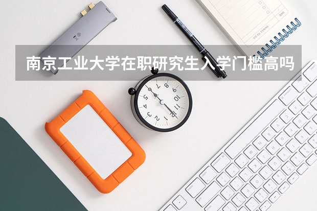南京工业大学在职研究生入学门槛高吗？