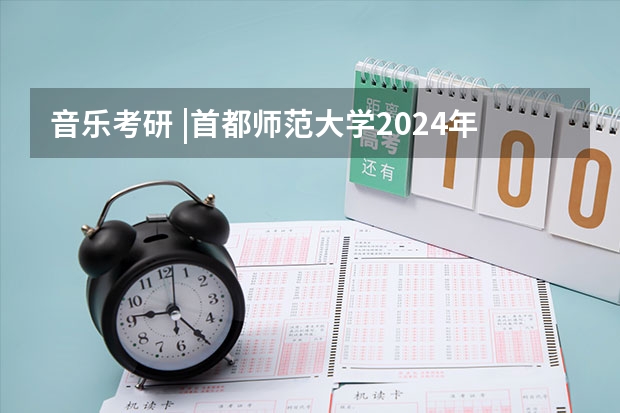 音乐考研 |首都师范大学2024年硕士研究生专业目录及招生简章（首都师范大学研究生报考要求）