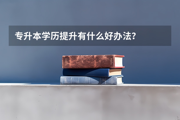 专升本学历提升有什么好办法?
