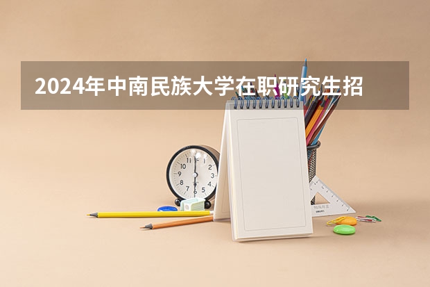2024年中南民族大学在职研究生招生专业有哪些？