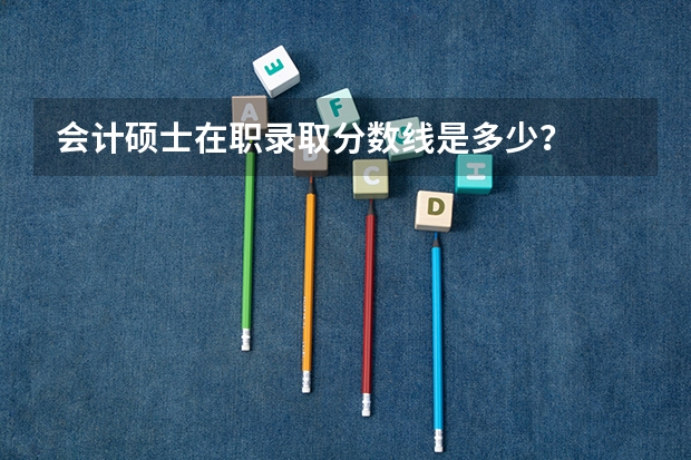 会计硕士在职录取分数线是多少？