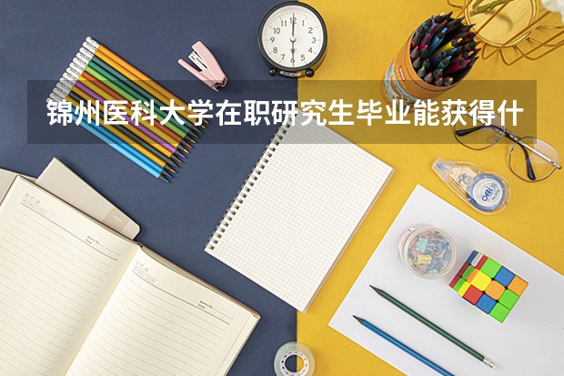 锦州医科大学在职研究生毕业能获得什么证书？