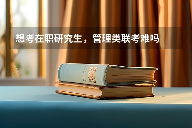 想考在职研究生，管理类联考难吗