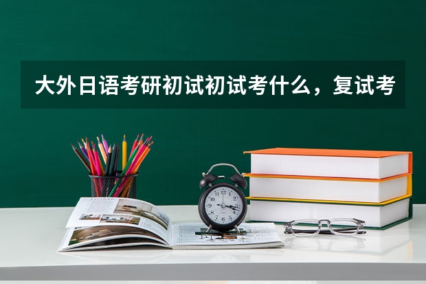 大外日语考研初试初试考什么，复试考什么，教材分别是什么【追加200分！】