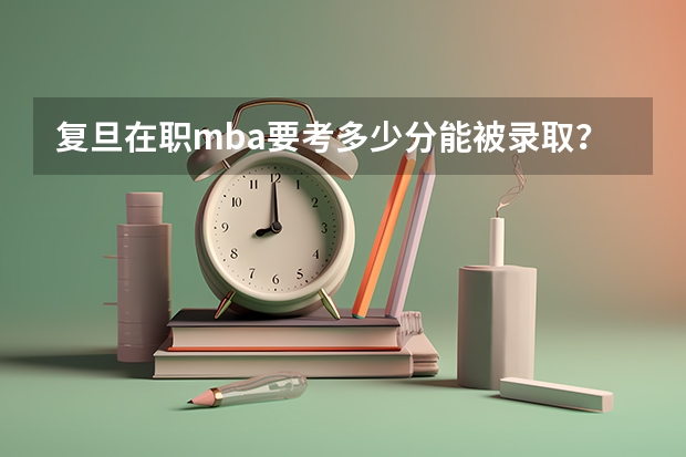 复旦在职mba要考多少分能被录取？一定要参加提前面试吗