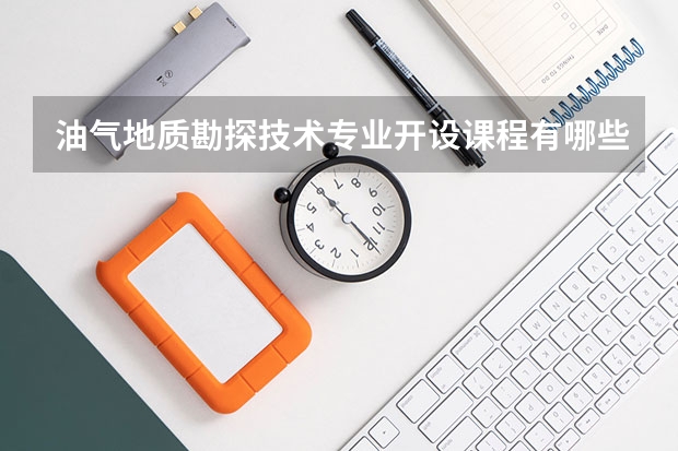 油气地质勘探技术专业开设课程有哪些 考研方向是什么