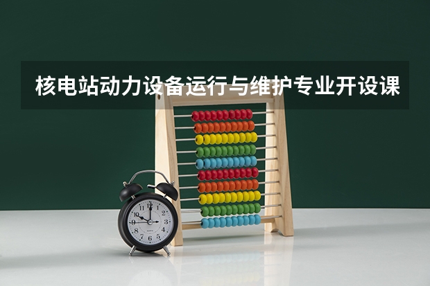 核电站动力设备运行与维护专业开设课程有哪些 考研方向是什么
