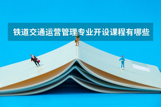 铁道交通运营管理专业开设课程有哪些 考研方向是什么