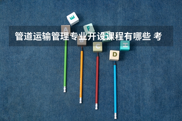 管道运输管理专业开设课程有哪些 考研方向是什么