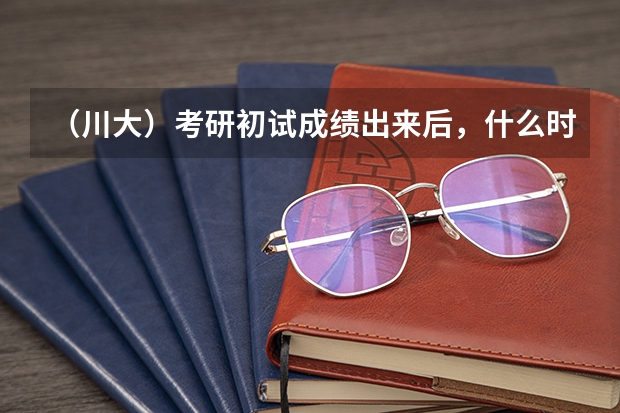 （川大）考研初试成绩出来后，什么时候出国家以及所考学校的初试分数线呢
