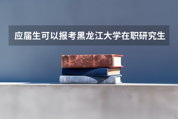 应届生可以报考黑龙江大学在职研究生吗？