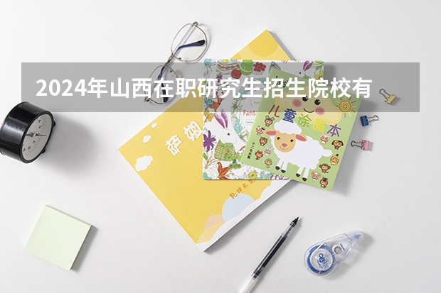 2024年山西在职研究生招生院校有哪些