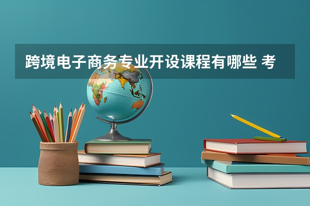 跨境电子商务专业开设课程有哪些 考研方向是什么