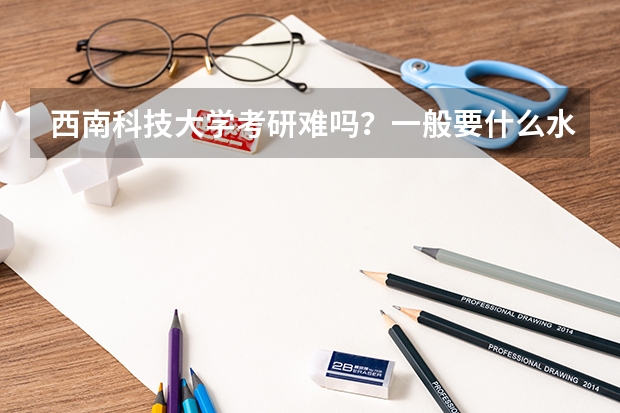 西南科技大学考研难吗？一般要什么水平才可以进入？