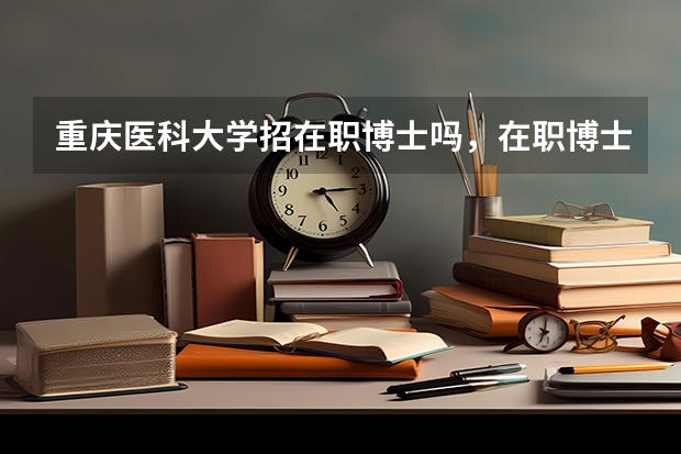 重庆医科大学招在职博士吗，在职博士招生需要什么条件？