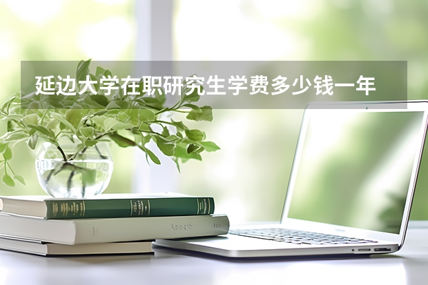 延边大学在职研究生学费多少钱一年