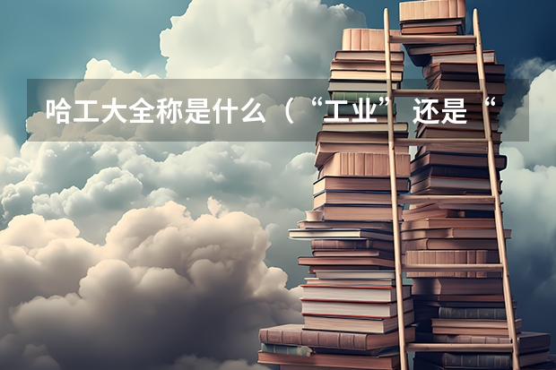哈工大全称是什么（“工业” 还是“工程”）