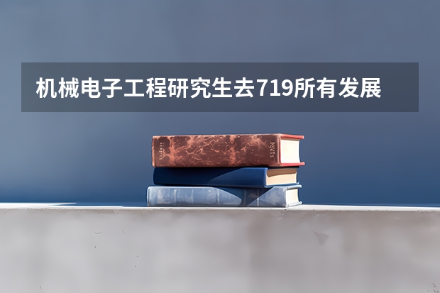 机械电子工程研究生去719所有发展吗