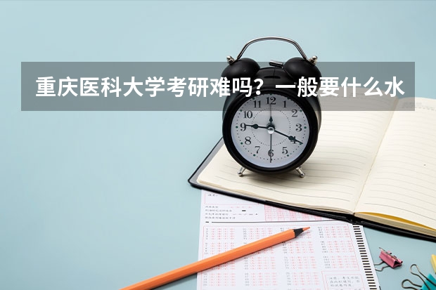 重庆医科大学考研难吗？一般要什么水平才可以进入？