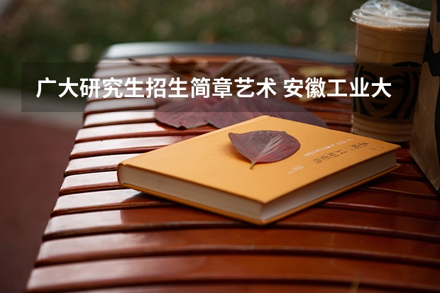 广大研究生招生简章艺术 安徽工业大学2023年硕士研究生招生简章
