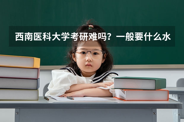 西南医科大学考研难吗？一般要什么水平才可以进入？