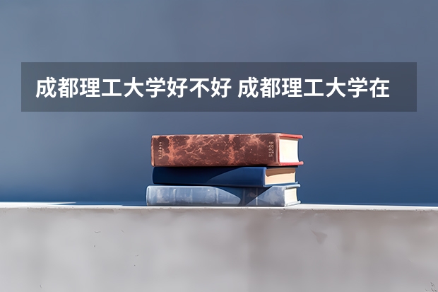 成都理工大学好不好 成都理工大学在职研究生值不值得读