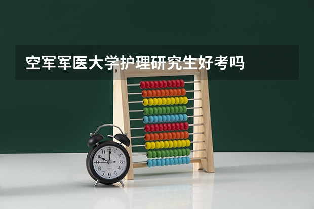 空军军医大学护理研究生好考吗