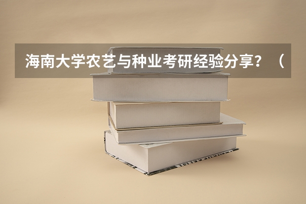 海南大学农艺与种业考研经验分享？（华中农业大学林业学考研经验分享？）
