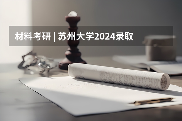 材料考研 | 苏州大学2024录取分析 苏州大学考研分数线