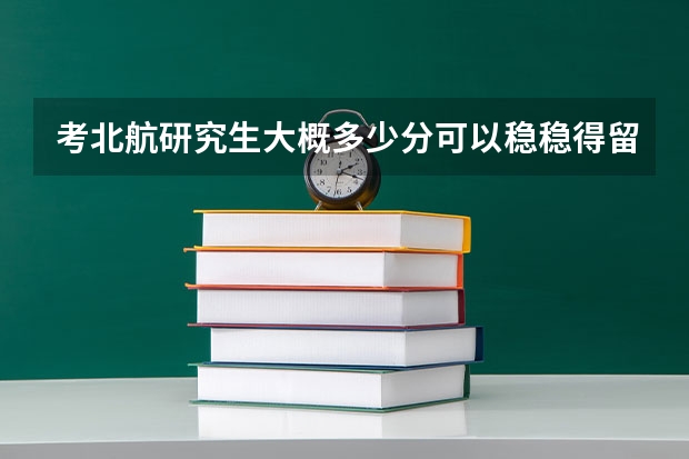 考北航研究生大概多少分可以稳稳得留下？