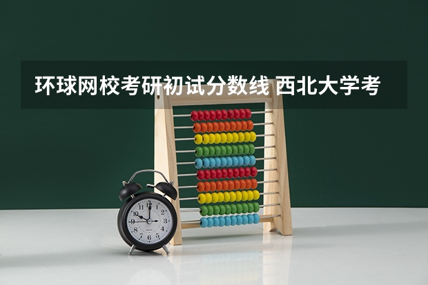 环球网校考研初试分数线 西北大学考研初试成绩查询的通知