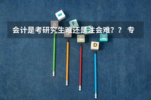 会计是考研究生难还是注会难？？ 专科生，跨专业考东北财经大学会计专业研究生
