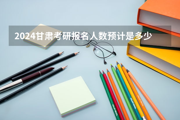 2024甘肃考研报名人数预计是多少