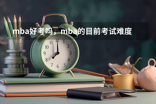 mba好考吗，mba的目前考试难度怎样，听说联考的时候很多人都没来