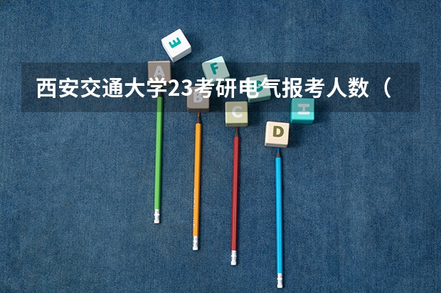 西安交通大学23考研电气报考人数（西安交通大学2023年研究生报考人数）