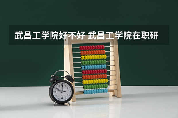 武昌工学院好不好 武昌工学院在职研究生值不值得读
