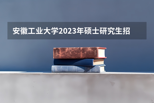 安徽工业大学2023年硕士研究生招生简章(2023年澳门大学研究生招生简章?)