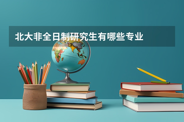 北大非全日制研究生有哪些专业