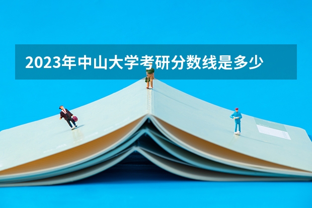 2023年中山大学考研分数线是多少？？