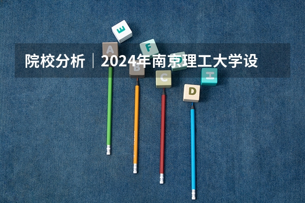 院校分析｜2024年南京理工大学设计艺术与传媒学院研究生招生信息 2025中国传媒大学非全日制研究生招生简章汇总