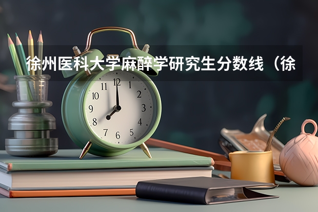 徐州医科大学麻醉学研究生分数线（徐州医科大学研究生复试通过率）