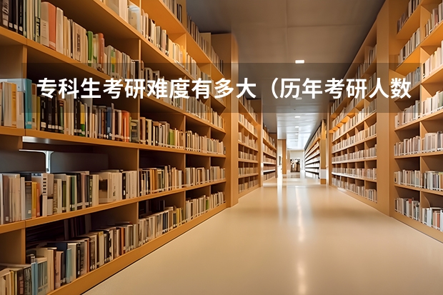 专科生考研难度有多大（历年考研人数）