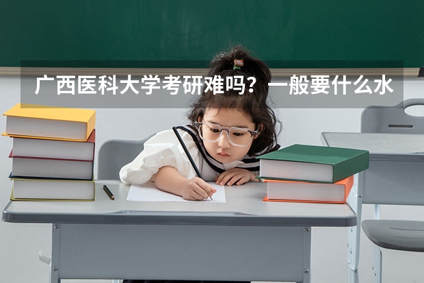 广西医科大学考研难吗?一般要什么水平才可以进入?