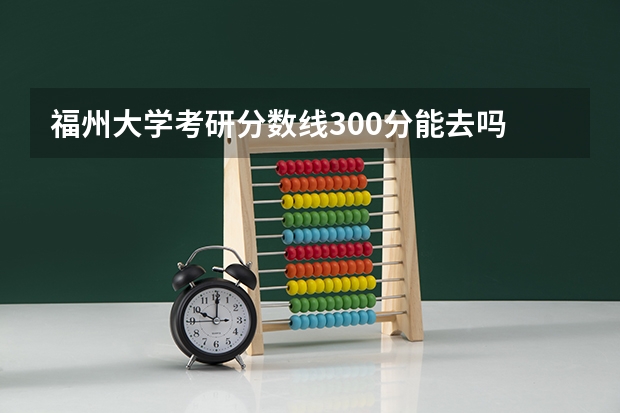 福州大学考研分数线300分能去吗