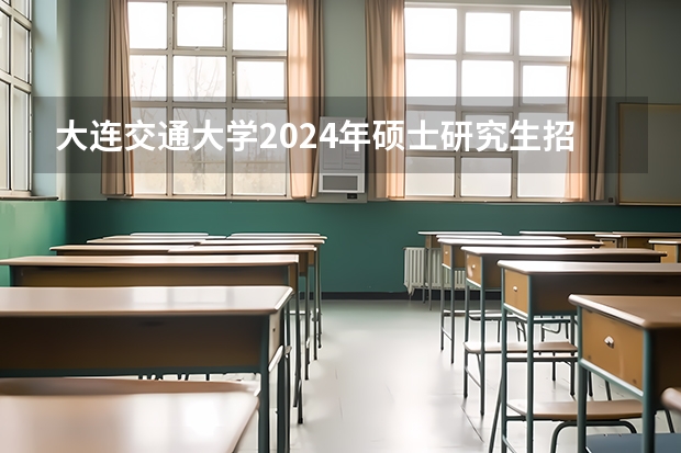大连交通大学2024年硕士研究生招生简章 北京交通大学2024年硕士研究生招生简章