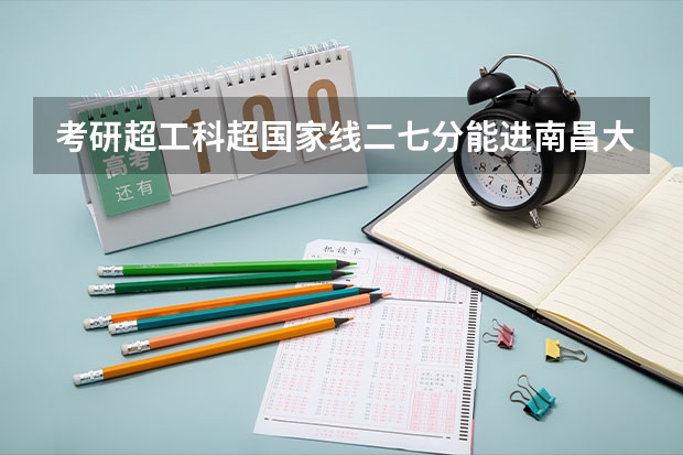 考研超工科超国家线二七分能进南昌大学复试吗？